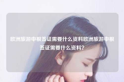 欧洲旅游申根签证需要什么资料欧洲旅游申根签证需要什么资料？